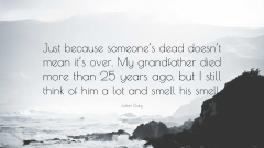 Just Because Someone's Dead Doesn't Mean It's Over. My Grandfather Died More Than 25 Years Ago, But I Still Think Of Him Alot And Smell His Smell