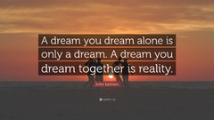 John Lennon - A dream you dream alone is only a dream. A dream you dream together is reality.