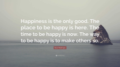 Happiness is the only good. The time to be happy is now. The place to be happy is here. The way to be happy is to make others so. (Happiness is the only good. The place to be happy is here. The time to be happy is now. The way tobe happy is tomake others so happy that you can't help but be happy too.)